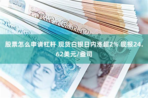 股票怎么申请杠杆 现货白银日内涨超2% 现报24.62美元/盎司