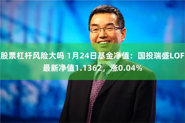 股票杠杆风险大吗 1月24日基金净值：国投瑞盛LOF最新净值1.1362，涨0.04%