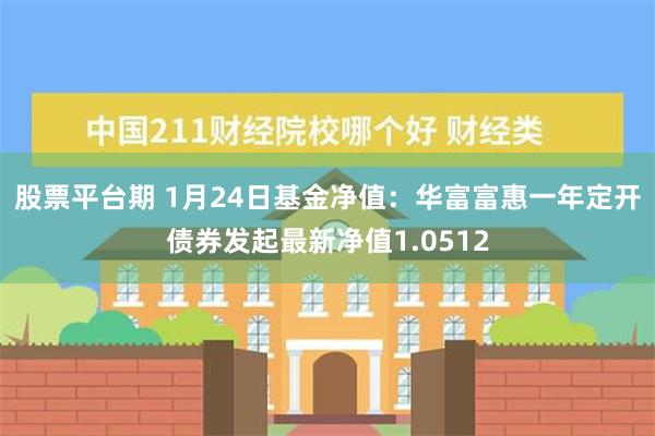 股票平台期 1月24日基金净值：华富富惠一年定开债券发起最新净值1.0512