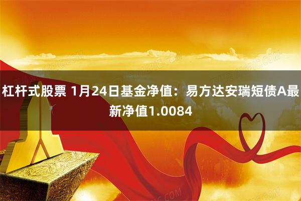 杠杆式股票 1月24日基金净值：易方达安瑞短债A最新净值1.0084