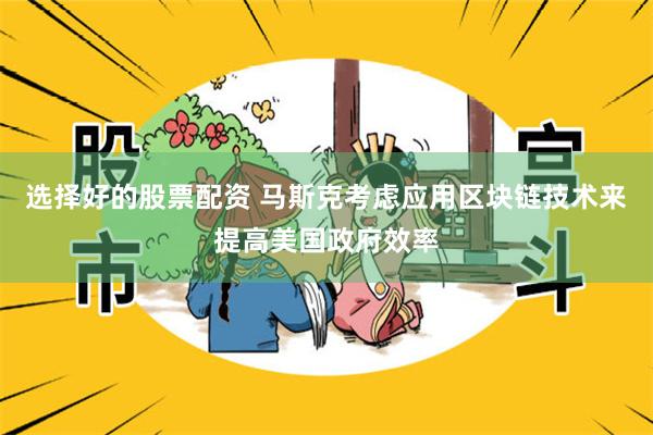 选择好的股票配资 马斯克考虑应用区块链技术来提高美国政府效率