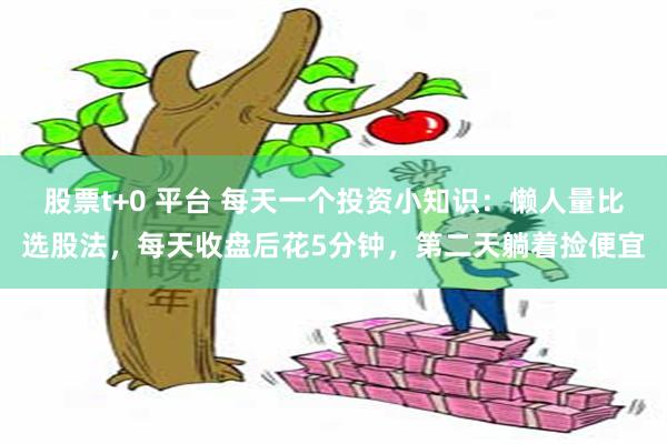 股票t+0 平台 每天一个投资小知识：懒人量比选股法，每天收盘后花5分钟，第二天躺着捡便宜