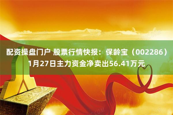 配资操盘门户 股票行情快报：保龄宝（002286）1月27日主力资金净卖出56.41万元