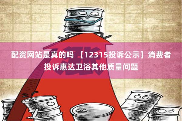 配资网站是真的吗 【12315投诉公示】消费者投诉惠达卫浴其他质量问题