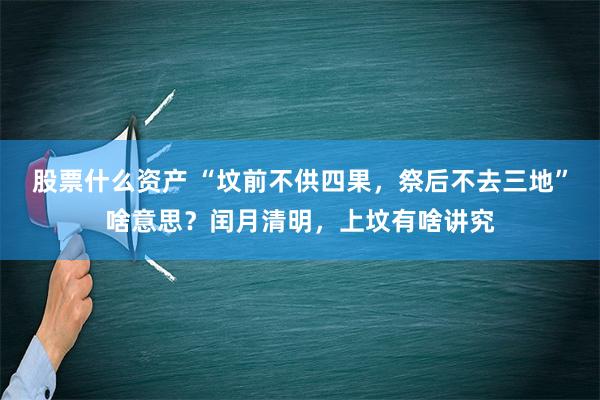 股票什么资产 “坟前不供四果，祭后不去三地”啥意思？闰月清明，上坟有啥讲究