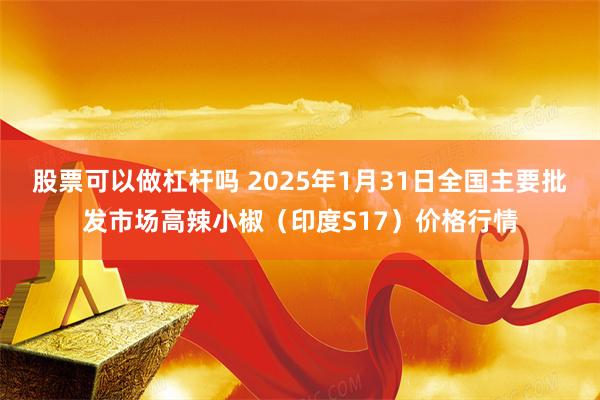 股票可以做杠杆吗 2025年1月31日全国主要批发市场高辣小椒（印度S17）价格行情