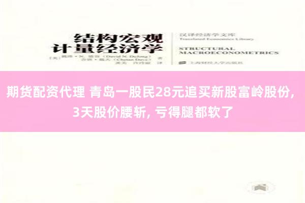 期货配资代理 青岛一股民28元追买新股富岭股份, 3天股价腰斩, 亏得腿都软了