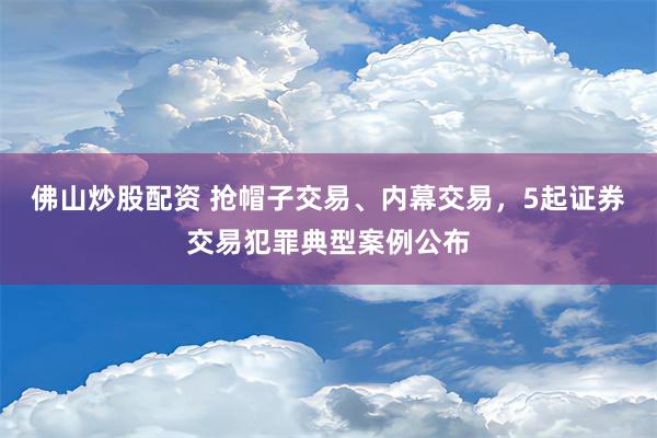 佛山炒股配资 抢帽子交易、内幕交易，5起证券交易犯罪典型案例公布