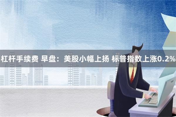 杠杆手续费 早盘：美股小幅上扬 标普指数上涨0.2%